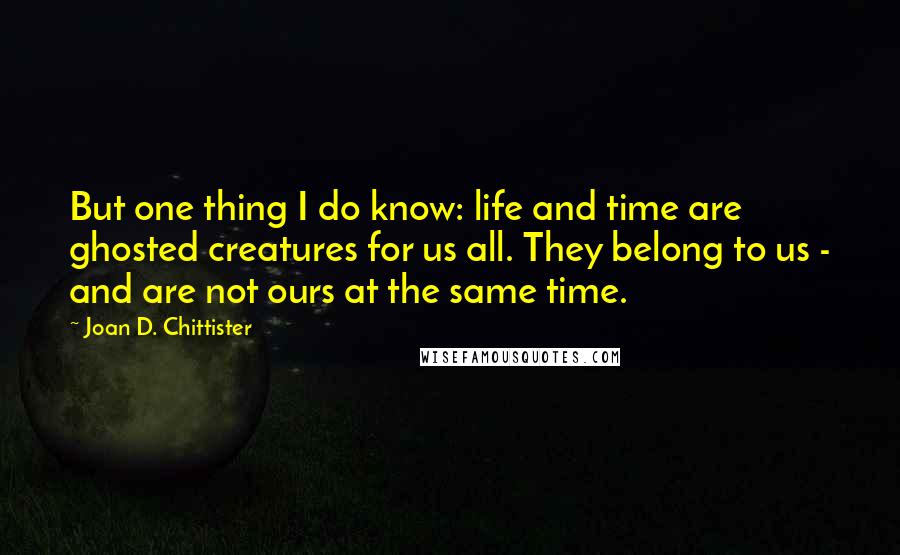 Joan D. Chittister Quotes: But one thing I do know: life and time are ghosted creatures for us all. They belong to us - and are not ours at the same time.