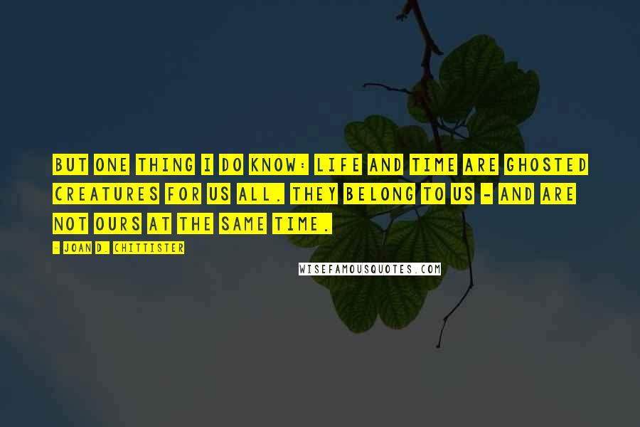 Joan D. Chittister Quotes: But one thing I do know: life and time are ghosted creatures for us all. They belong to us - and are not ours at the same time.