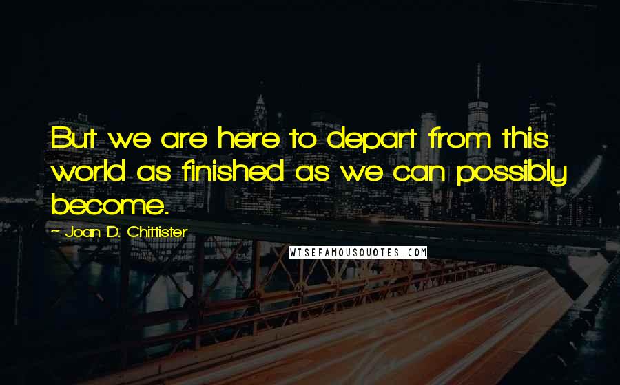 Joan D. Chittister Quotes: But we are here to depart from this world as finished as we can possibly become.