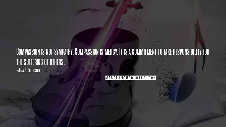 Joan D. Chittister Quotes: Compassion is not sympathy. Compassion is mercy. It is a commitment to take responsibility for the suffering of others.