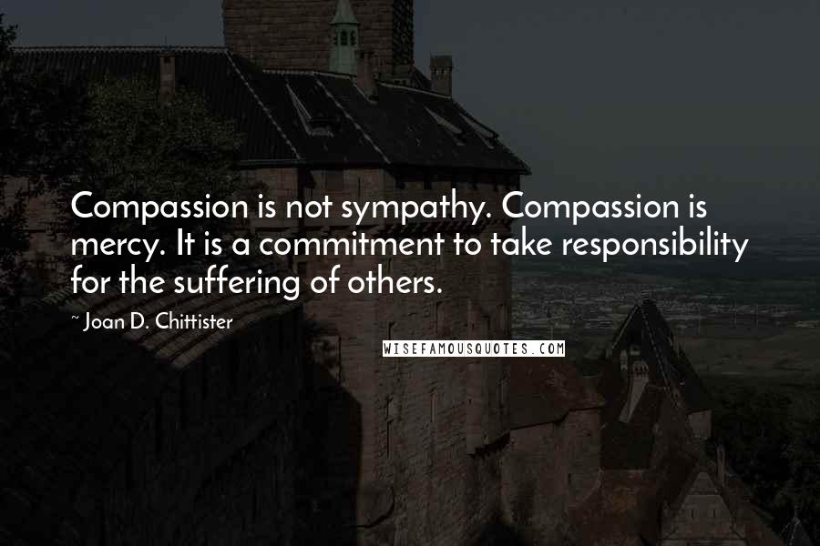 Joan D. Chittister Quotes: Compassion is not sympathy. Compassion is mercy. It is a commitment to take responsibility for the suffering of others.