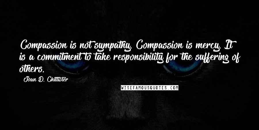 Joan D. Chittister Quotes: Compassion is not sympathy. Compassion is mercy. It is a commitment to take responsibility for the suffering of others.