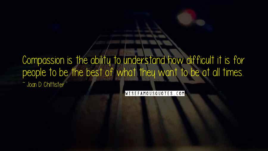 Joan D. Chittister Quotes: Compassion is the ability to understand how difficult it is for people to be the best of what they want to be at all times.