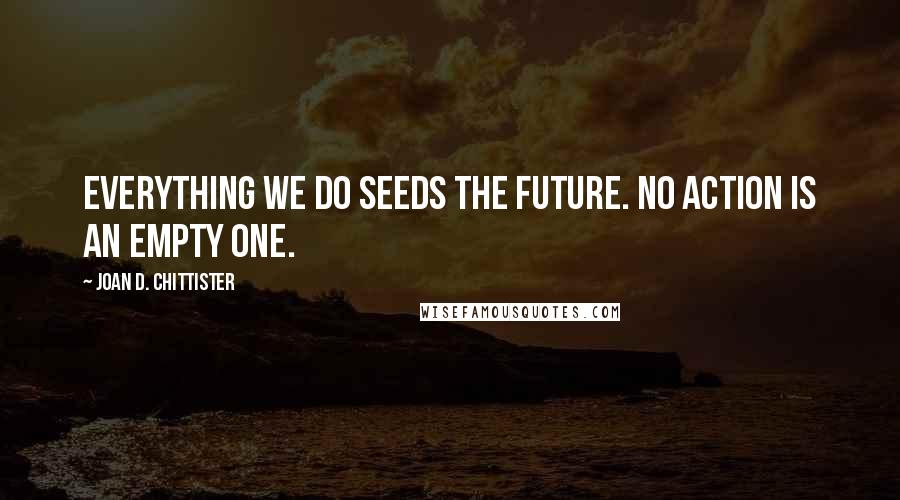 Joan D. Chittister Quotes: Everything we do seeds the future. No action is an empty one.