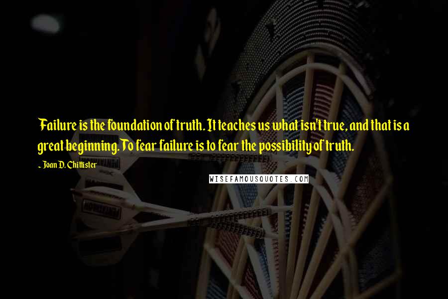 Joan D. Chittister Quotes: Failure is the foundation of truth. It teaches us what isn't true, and that is a great beginning. To fear failure is to fear the possibility of truth.