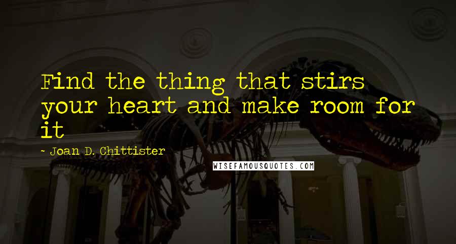 Joan D. Chittister Quotes: Find the thing that stirs your heart and make room for it