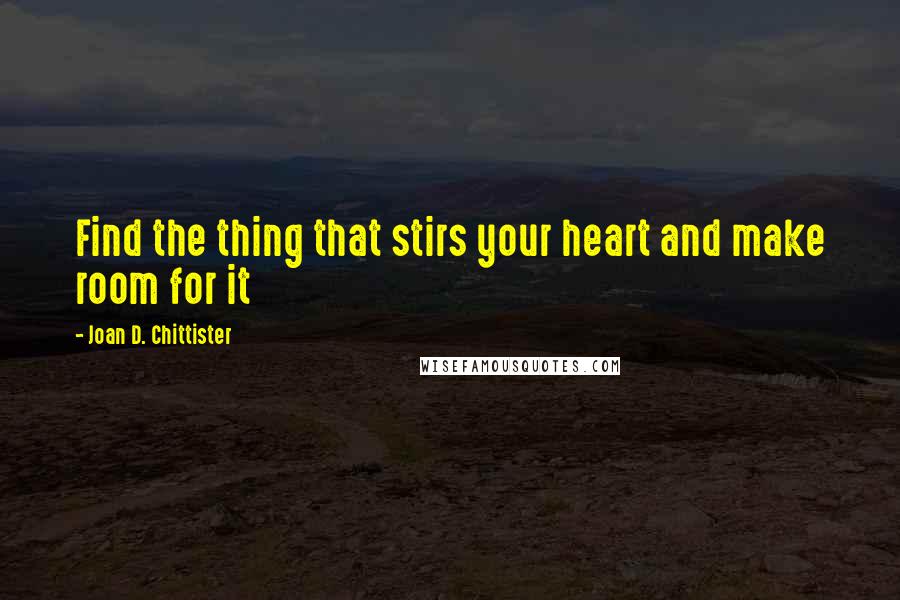 Joan D. Chittister Quotes: Find the thing that stirs your heart and make room for it
