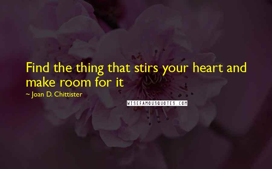 Joan D. Chittister Quotes: Find the thing that stirs your heart and make room for it