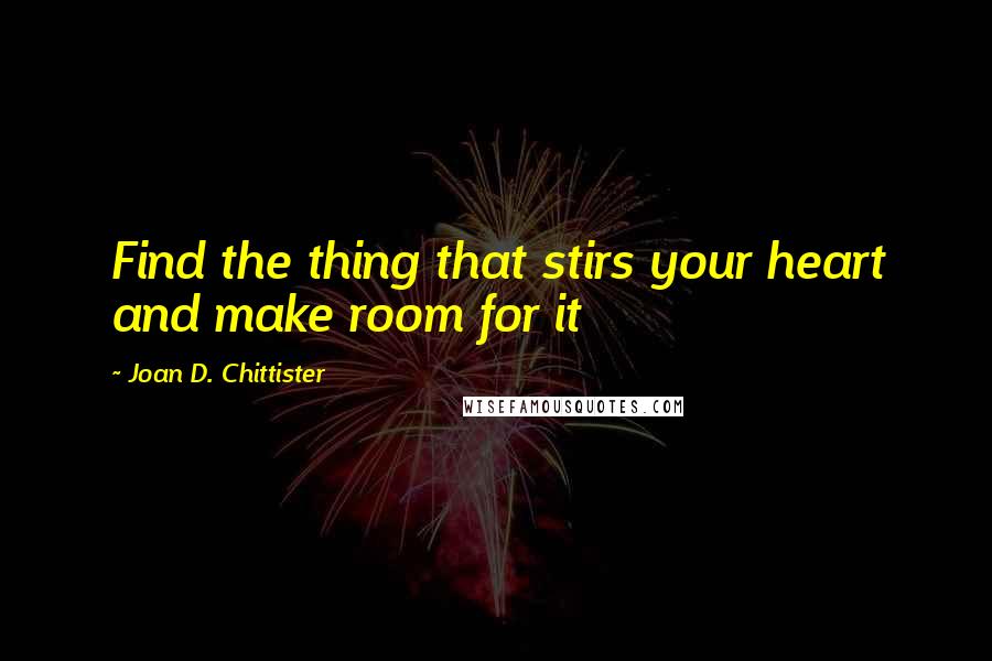 Joan D. Chittister Quotes: Find the thing that stirs your heart and make room for it