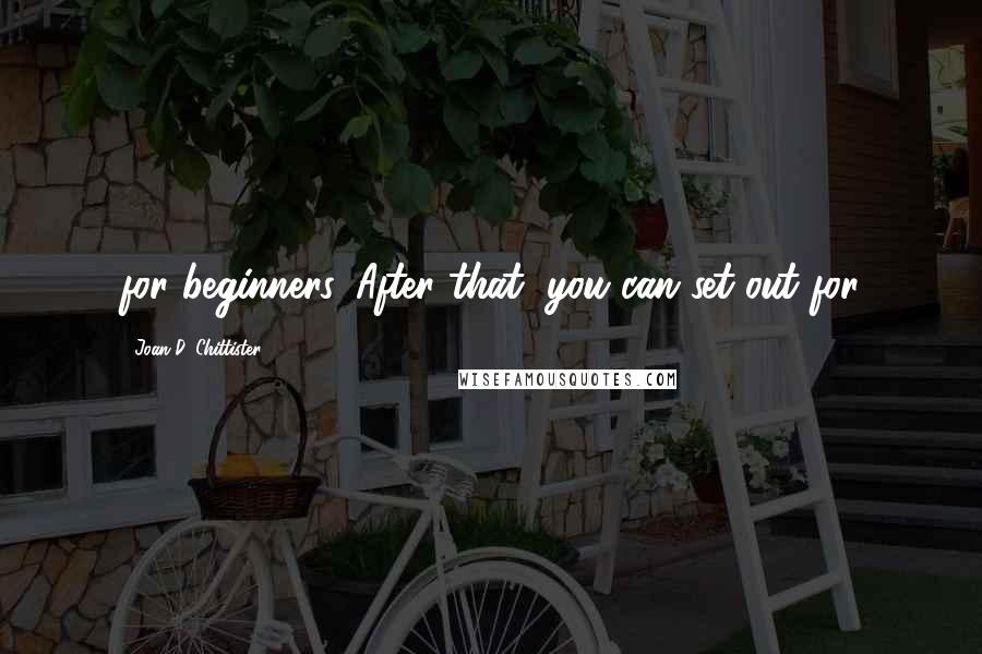 Joan D. Chittister Quotes: for beginners. After that, you can set out for