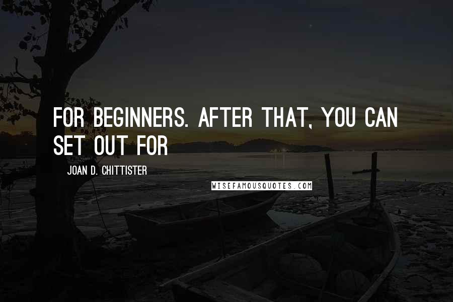 Joan D. Chittister Quotes: for beginners. After that, you can set out for