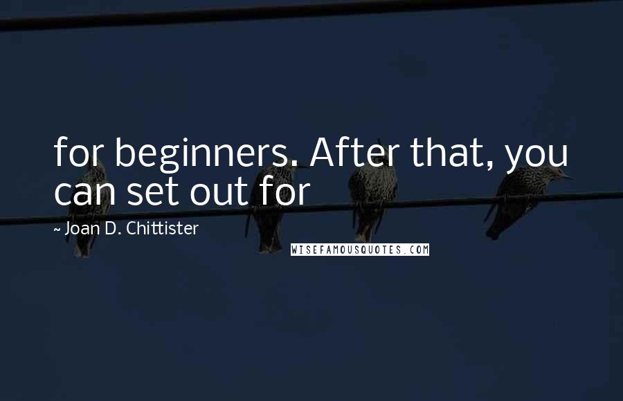 Joan D. Chittister Quotes: for beginners. After that, you can set out for