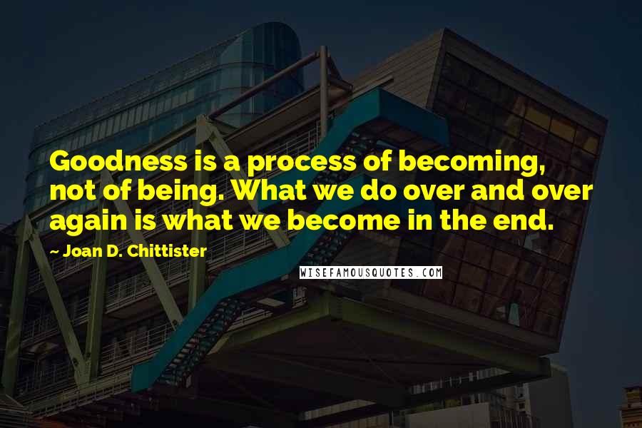 Joan D. Chittister Quotes: Goodness is a process of becoming, not of being. What we do over and over again is what we become in the end.