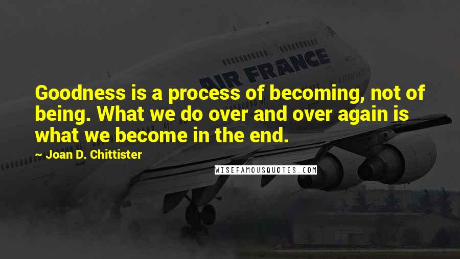 Joan D. Chittister Quotes: Goodness is a process of becoming, not of being. What we do over and over again is what we become in the end.