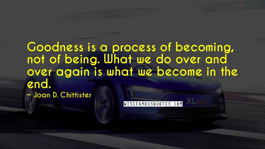 Joan D. Chittister Quotes: Goodness is a process of becoming, not of being. What we do over and over again is what we become in the end.