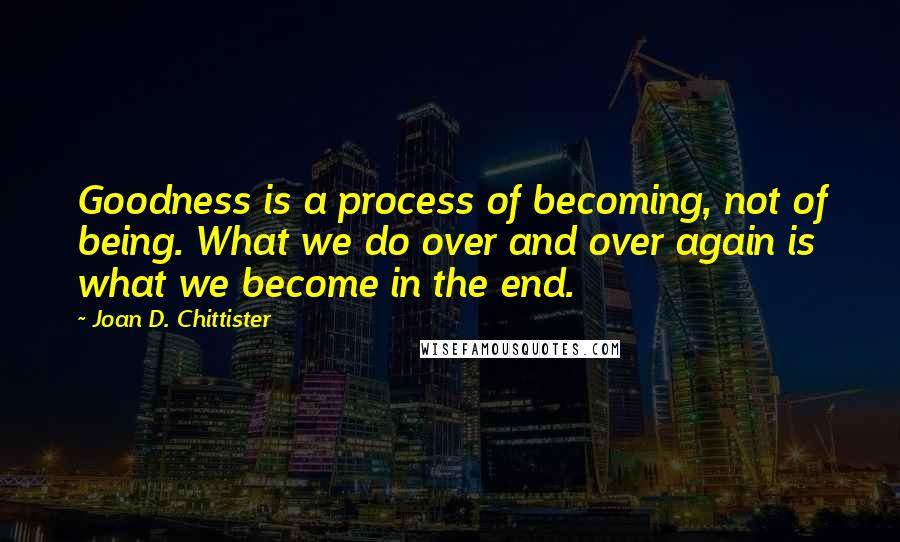 Joan D. Chittister Quotes: Goodness is a process of becoming, not of being. What we do over and over again is what we become in the end.
