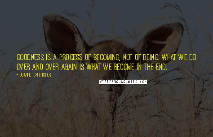 Joan D. Chittister Quotes: Goodness is a process of becoming, not of being. What we do over and over again is what we become in the end.