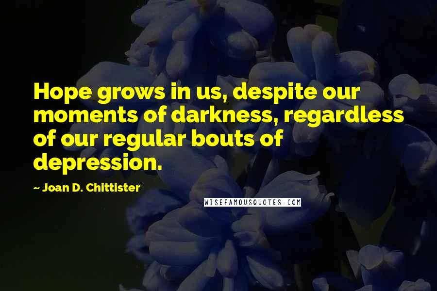 Joan D. Chittister Quotes: Hope grows in us, despite our moments of darkness, regardless of our regular bouts of depression.