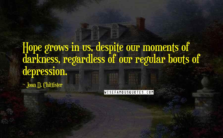 Joan D. Chittister Quotes: Hope grows in us, despite our moments of darkness, regardless of our regular bouts of depression.