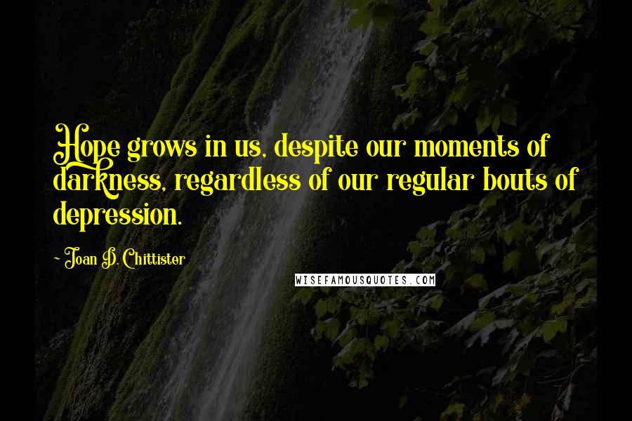 Joan D. Chittister Quotes: Hope grows in us, despite our moments of darkness, regardless of our regular bouts of depression.