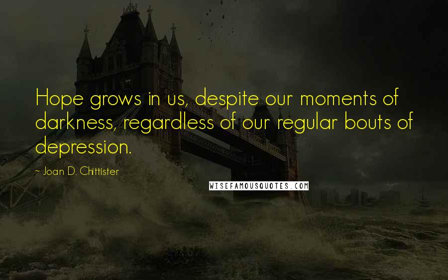 Joan D. Chittister Quotes: Hope grows in us, despite our moments of darkness, regardless of our regular bouts of depression.