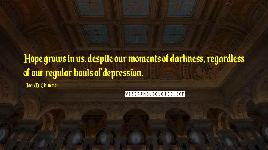 Joan D. Chittister Quotes: Hope grows in us, despite our moments of darkness, regardless of our regular bouts of depression.