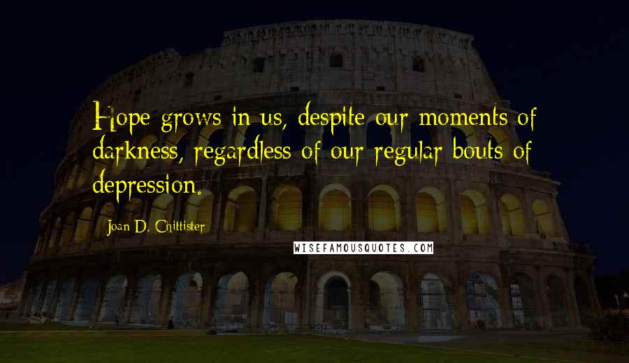 Joan D. Chittister Quotes: Hope grows in us, despite our moments of darkness, regardless of our regular bouts of depression.