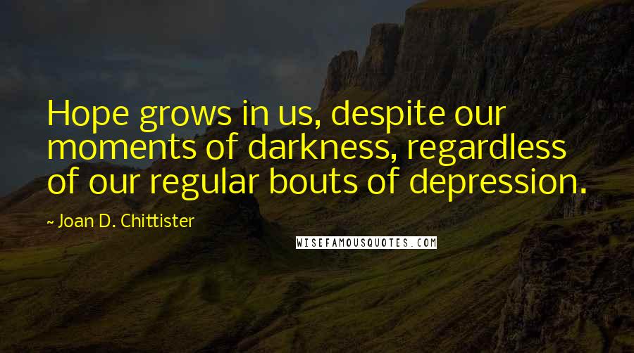 Joan D. Chittister Quotes: Hope grows in us, despite our moments of darkness, regardless of our regular bouts of depression.