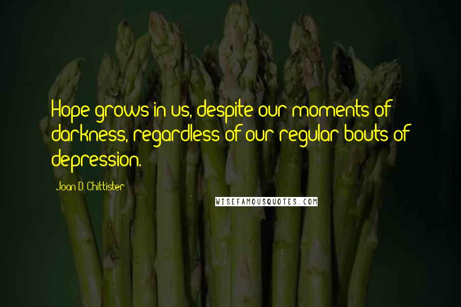 Joan D. Chittister Quotes: Hope grows in us, despite our moments of darkness, regardless of our regular bouts of depression.
