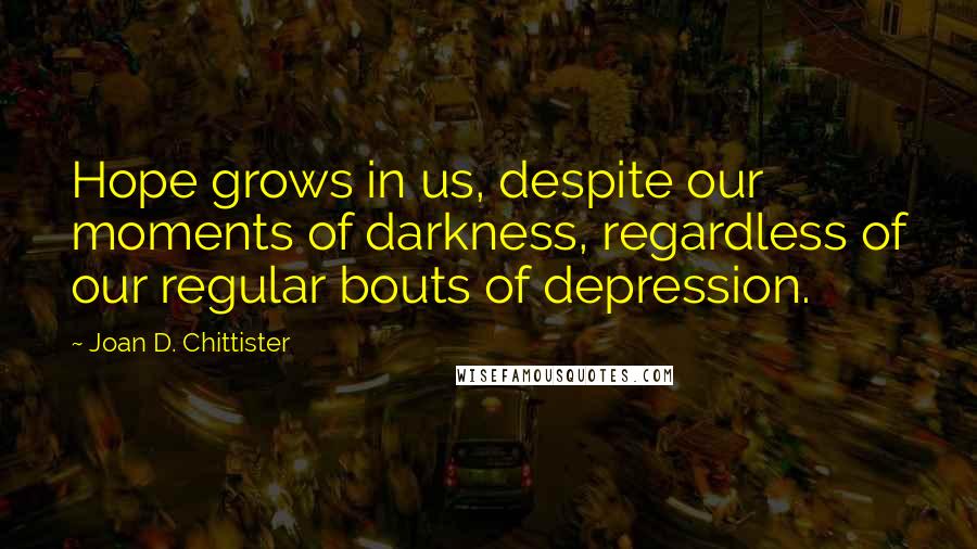 Joan D. Chittister Quotes: Hope grows in us, despite our moments of darkness, regardless of our regular bouts of depression.