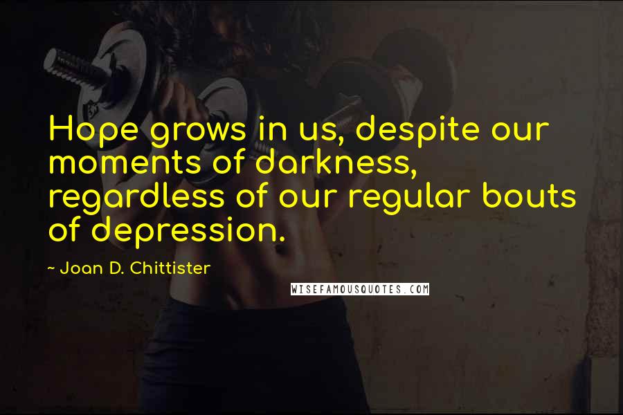 Joan D. Chittister Quotes: Hope grows in us, despite our moments of darkness, regardless of our regular bouts of depression.