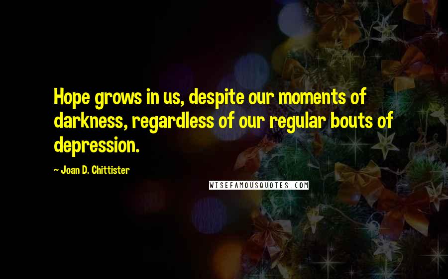 Joan D. Chittister Quotes: Hope grows in us, despite our moments of darkness, regardless of our regular bouts of depression.