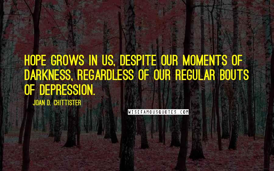Joan D. Chittister Quotes: Hope grows in us, despite our moments of darkness, regardless of our regular bouts of depression.