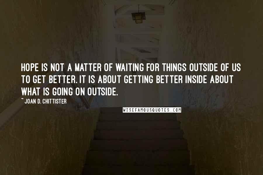 Joan D. Chittister Quotes: Hope is not a matter of waiting for things outside of us to get better. It is about getting better inside about what is going on outside.