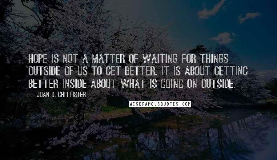Joan D. Chittister Quotes: Hope is not a matter of waiting for things outside of us to get better. It is about getting better inside about what is going on outside.