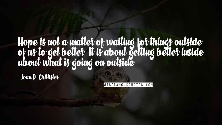 Joan D. Chittister Quotes: Hope is not a matter of waiting for things outside of us to get better. It is about getting better inside about what is going on outside.