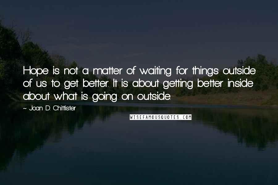 Joan D. Chittister Quotes: Hope is not a matter of waiting for things outside of us to get better. It is about getting better inside about what is going on outside.