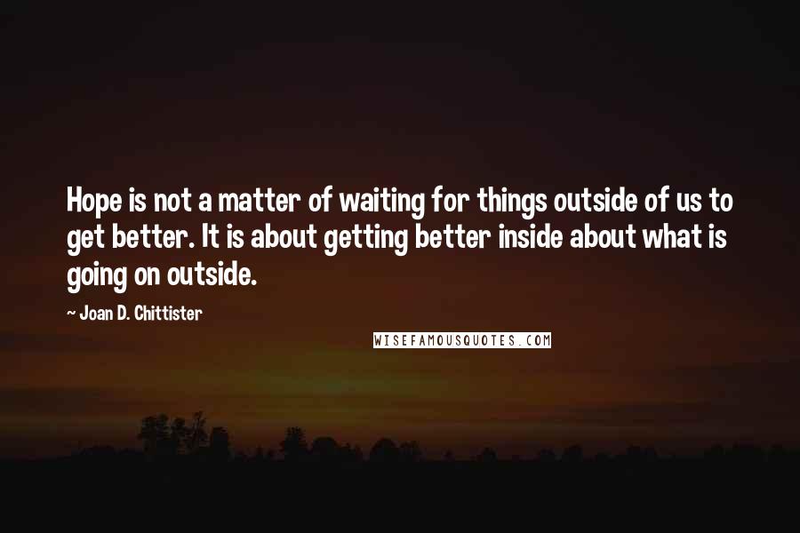 Joan D. Chittister Quotes: Hope is not a matter of waiting for things outside of us to get better. It is about getting better inside about what is going on outside.