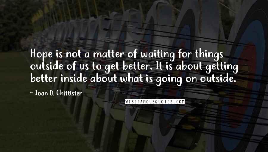 Joan D. Chittister Quotes: Hope is not a matter of waiting for things outside of us to get better. It is about getting better inside about what is going on outside.