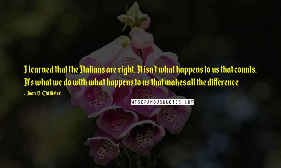 Joan D. Chittister Quotes: I learned that the Italians are right. It isn't what happens to us that counts. It's what we do with what happens to us that makes all the difference