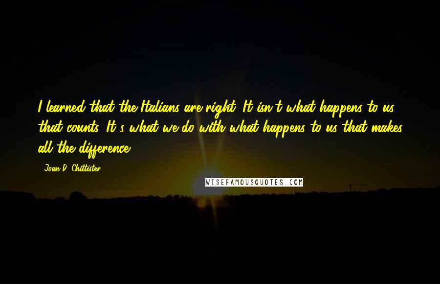 Joan D. Chittister Quotes: I learned that the Italians are right. It isn't what happens to us that counts. It's what we do with what happens to us that makes all the difference