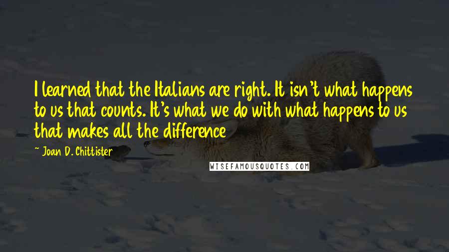 Joan D. Chittister Quotes: I learned that the Italians are right. It isn't what happens to us that counts. It's what we do with what happens to us that makes all the difference