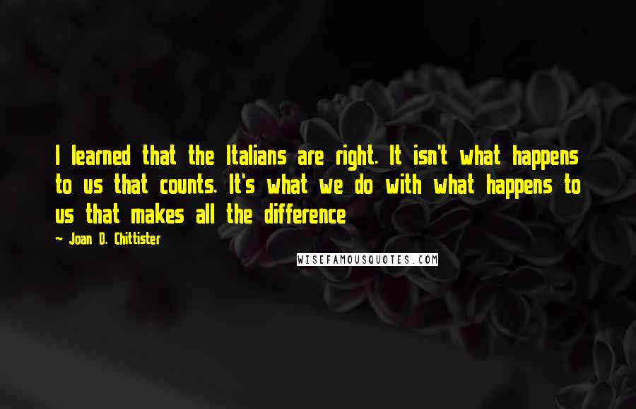 Joan D. Chittister Quotes: I learned that the Italians are right. It isn't what happens to us that counts. It's what we do with what happens to us that makes all the difference