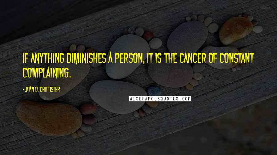 Joan D. Chittister Quotes: If anything diminishes a person, it is the cancer of constant complaining.