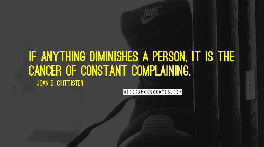 Joan D. Chittister Quotes: If anything diminishes a person, it is the cancer of constant complaining.