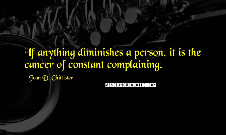 Joan D. Chittister Quotes: If anything diminishes a person, it is the cancer of constant complaining.