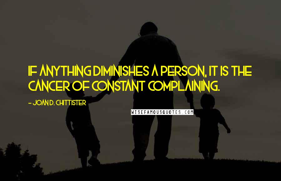 Joan D. Chittister Quotes: If anything diminishes a person, it is the cancer of constant complaining.