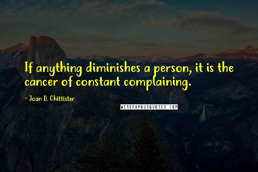 Joan D. Chittister Quotes: If anything diminishes a person, it is the cancer of constant complaining.