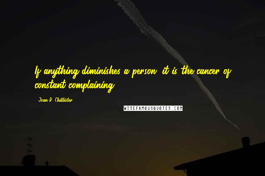 Joan D. Chittister Quotes: If anything diminishes a person, it is the cancer of constant complaining.