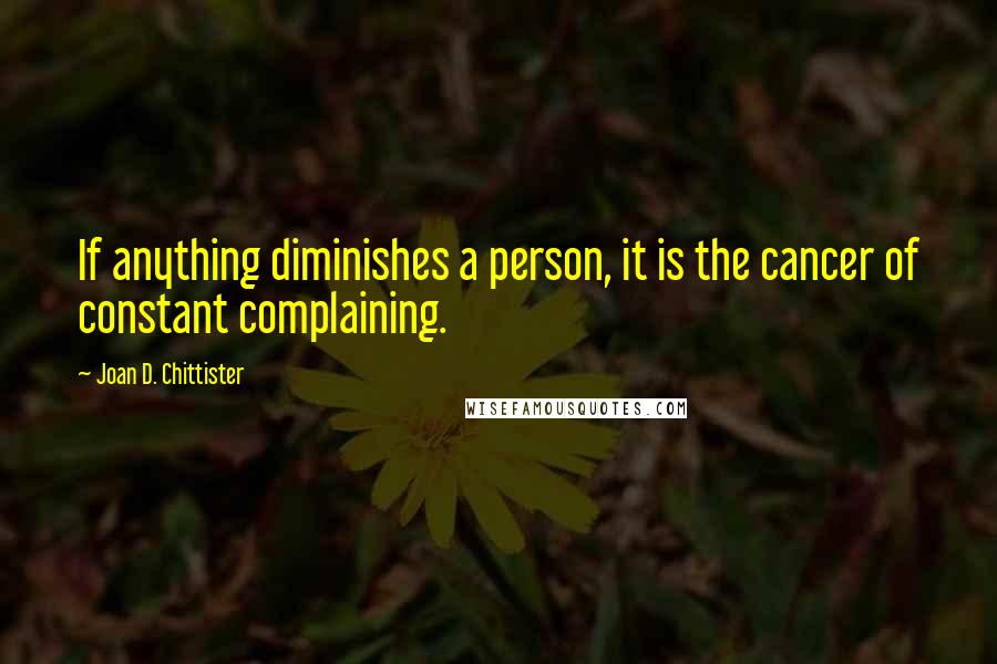 Joan D. Chittister Quotes: If anything diminishes a person, it is the cancer of constant complaining.